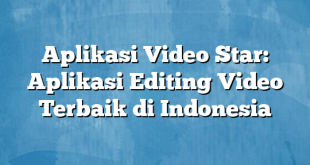 Aplikasi Video Star: Aplikasi Editing Video Terbaik di Indonesia