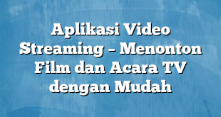 Aplikasi Video Streaming – Menonton Film dan Acara TV dengan Mudah