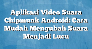 Aplikasi Video Suara Chipmunk Android: Cara Mudah Mengubah Suara Menjadi Lucu