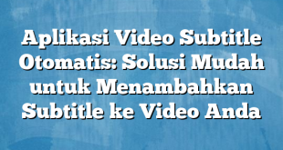 Aplikasi Video Subtitle Otomatis: Solusi Mudah untuk Menambahkan Subtitle ke Video Anda