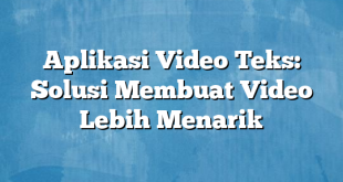 Aplikasi Video Teks: Solusi Membuat Video Lebih Menarik