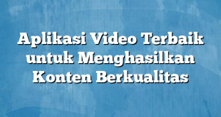 Aplikasi Video Terbaik untuk Menghasilkan Konten Berkualitas