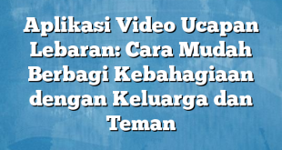 Aplikasi Video Ucapan Lebaran: Cara Mudah Berbagi Kebahagiaan dengan Keluarga dan Teman