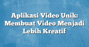 Aplikasi Video Unik: Membuat Video Menjadi Lebih Kreatif