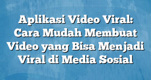 Aplikasi Video Viral: Cara Mudah Membuat Video yang Bisa Menjadi Viral di Media Sosial