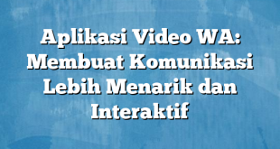 Aplikasi Video WA: Membuat Komunikasi Lebih Menarik dan Interaktif