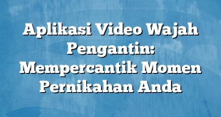 Aplikasi Video Wajah Pengantin: Mempercantik Momen Pernikahan Anda