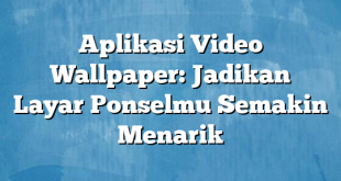 Aplikasi Video Wallpaper: Jadikan Layar Ponselmu Semakin Menarik