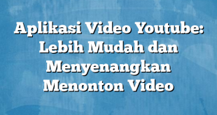 Aplikasi Video Youtube: Lebih Mudah dan Menyenangkan Menonton Video