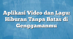 Aplikasi Video dan Lagu: Hiburan Tanpa Batas di Genggamanmu