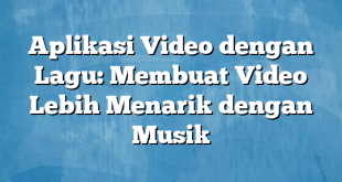 Aplikasi Video dengan Lagu: Membuat Video Lebih Menarik dengan Musik