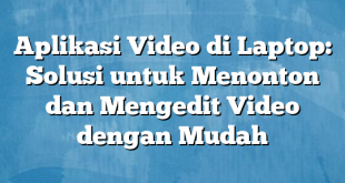 Aplikasi Video di Laptop: Solusi untuk Menonton dan Mengedit Video dengan Mudah