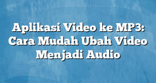 Aplikasi Video ke MP3: Cara Mudah Ubah Video Menjadi Audio