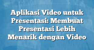 Aplikasi Video untuk Presentasi: Membuat Presentasi Lebih Menarik dengan Video