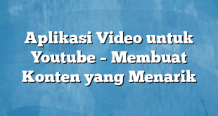 Aplikasi Video untuk Youtube – Membuat Konten yang Menarik