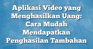 Aplikasi Video yang Menghasilkan Uang: Cara Mudah Mendapatkan Penghasilan Tambahan