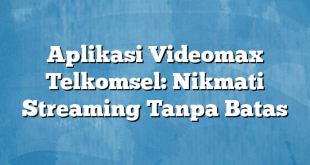 Aplikasi Videomax Telkomsel: Nikmati Streaming Tanpa Batas