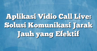 Aplikasi Vidio Call Live: Solusi Komunikasi Jarak Jauh yang Efektif