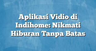 Aplikasi Vidio di Indihome: Nikmati Hiburan Tanpa Batas