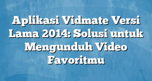 Aplikasi Vidmate Versi Lama 2014: Solusi untuk Mengunduh Video Favoritmu