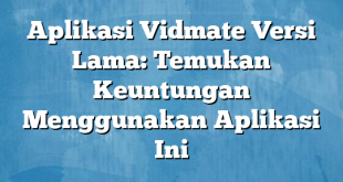 Aplikasi Vidmate Versi Lama: Temukan Keuntungan Menggunakan Aplikasi Ini