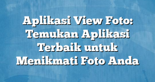 Aplikasi View Foto: Temukan Aplikasi Terbaik untuk Menikmati Foto Anda