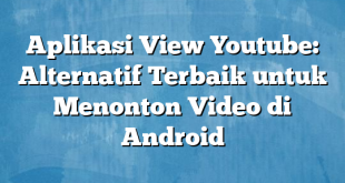 Aplikasi View Youtube: Alternatif Terbaik untuk Menonton Video di Android