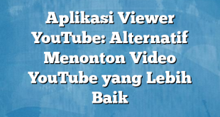 Aplikasi Viewer YouTube: Alternatif Menonton Video YouTube yang Lebih Baik