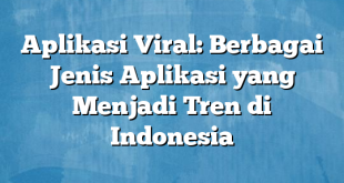 Aplikasi Viral: Berbagai Jenis Aplikasi yang Menjadi Tren di Indonesia