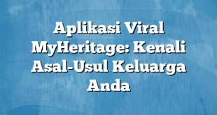 Aplikasi Viral MyHeritage: Kenali Asal-Usul Keluarga Anda