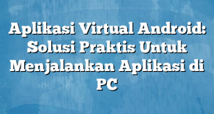 Aplikasi Virtual Android: Solusi Praktis Untuk Menjalankan Aplikasi di PC