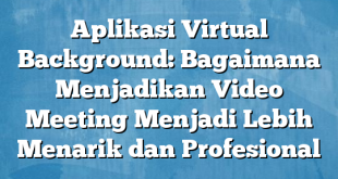 Aplikasi Virtual Background: Bagaimana Menjadikan Video Meeting Menjadi Lebih Menarik dan Profesional