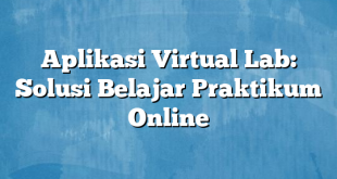 Aplikasi Virtual Lab: Solusi Belajar Praktikum Online