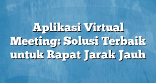 Aplikasi Virtual Meeting: Solusi Terbaik untuk Rapat Jarak Jauh