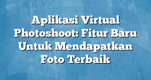 Aplikasi Virtual Photoshoot: Fitur Baru Untuk Mendapatkan Foto Terbaik