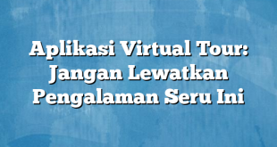 Aplikasi Virtual Tour: Jangan Lewatkan Pengalaman Seru Ini