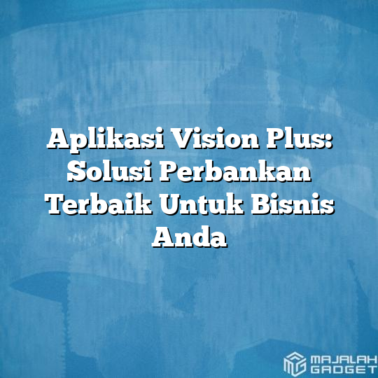 Aplikasi Vision Plus Solusi Perbankan Terbaik Untuk Bisnis Anda Majalah Gadget 9089