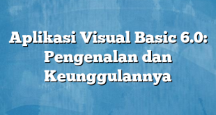 Aplikasi Visual Basic 6.0: Pengenalan dan Keunggulannya