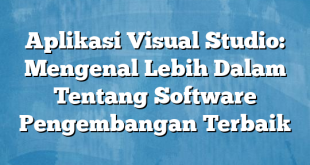 Aplikasi Visual Studio: Mengenal Lebih Dalam Tentang Software Pengembangan Terbaik