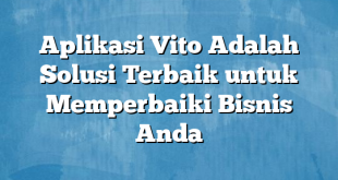 Aplikasi Vito Adalah Solusi Terbaik untuk Memperbaiki Bisnis Anda