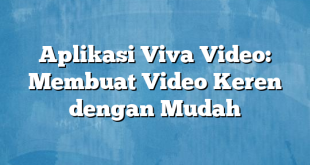 Aplikasi Viva Video: Membuat Video Keren dengan Mudah