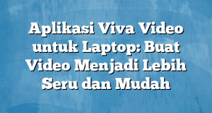 Aplikasi Viva Video untuk Laptop: Buat Video Menjadi Lebih Seru dan Mudah