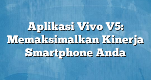 Aplikasi Vivo V5: Memaksimalkan Kinerja Smartphone Anda