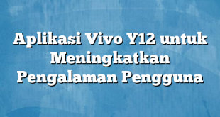 Aplikasi Vivo Y12 untuk Meningkatkan Pengalaman Pengguna