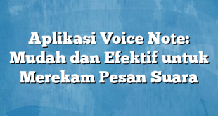 Aplikasi Voice Note: Mudah dan Efektif untuk Merekam Pesan Suara