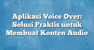 Aplikasi Voice Over: Solusi Praktis untuk Membuat Konten Audio