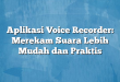 Aplikasi Voice Recorder: Merekam Suara Lebih Mudah dan Praktis