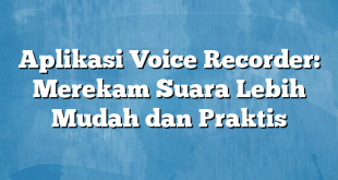 Aplikasi Voice Recorder: Merekam Suara Lebih Mudah dan Praktis