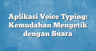 Aplikasi Voice Typing: Kemudahan Mengetik dengan Suara