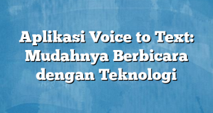 Aplikasi Voice to Text: Mudahnya Berbicara dengan Teknologi